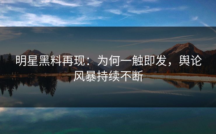 明星黑料再现：为何一触即发，舆论风暴持续不断