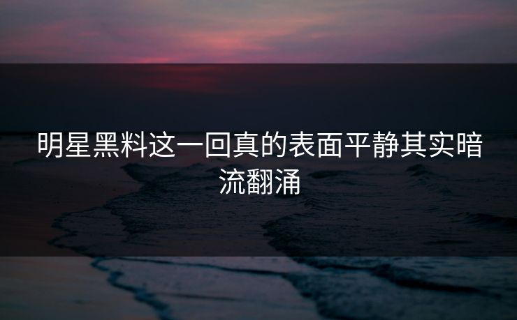 明星黑料这一回真的表面平静其实暗流翻涌