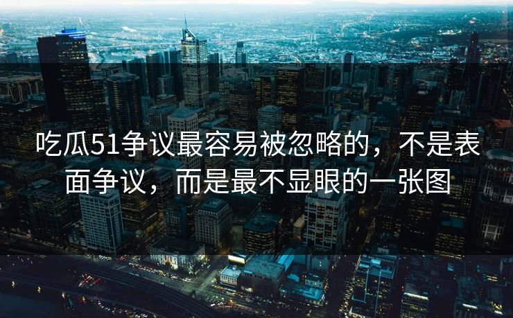 吃瓜51争议最容易被忽略的，不是表面争议，而是最不显眼的一张图