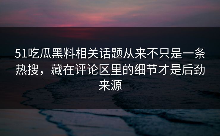 51吃瓜黑料相关话题从来不只是一条热搜，藏在评论区里的细节才是后劲来源