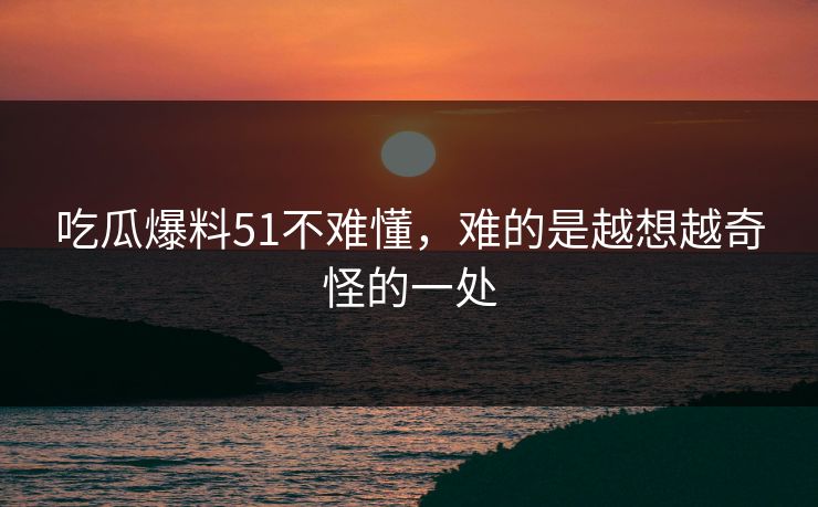 吃瓜爆料51不难懂，难的是越想越奇怪的一处