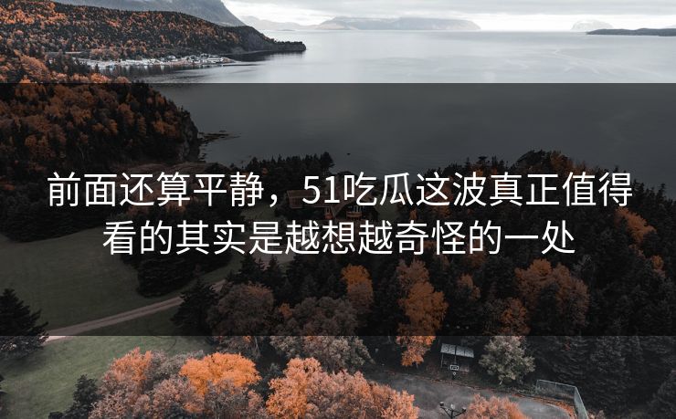 前面还算平静，51吃瓜这波真正值得看的其实是越想越奇怪的一处
