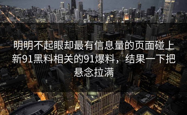 明明不起眼却最有信息量的页面碰上新91黑料相关的91爆料，结果一下把悬念拉满