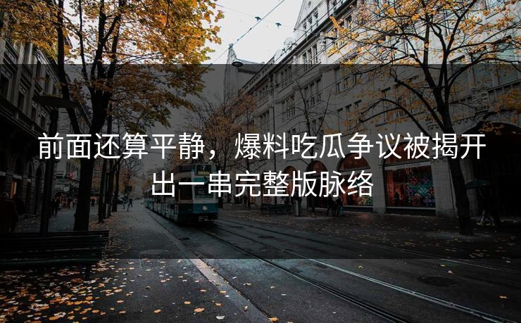 前面还算平静，爆料吃瓜争议被揭开出一串完整版脉络