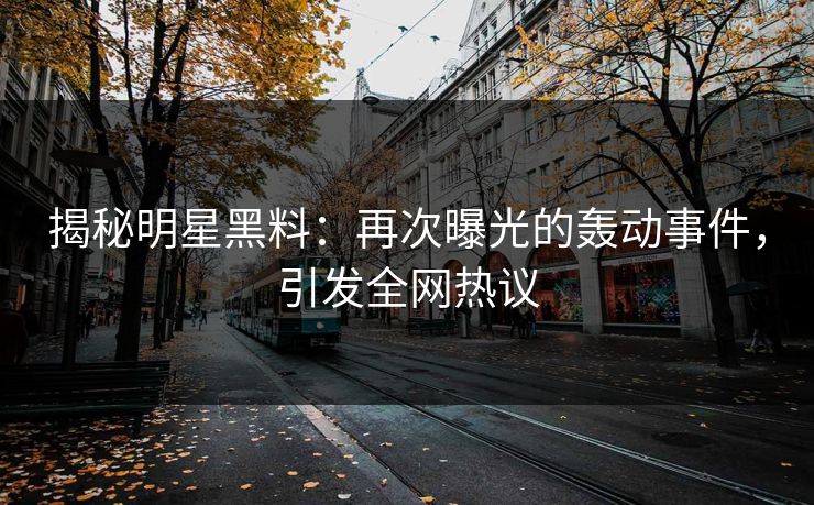 揭秘明星黑料：再次曝光的轰动事件，引发全网热议