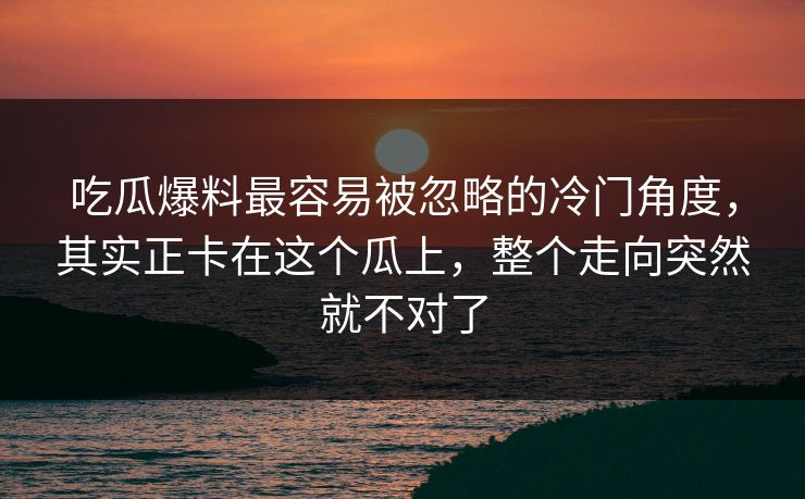 吃瓜爆料最容易被忽略的冷门角度，其实正卡在这个瓜上，整个走向突然就不对了