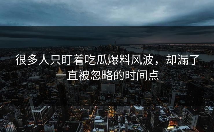 很多人只盯着吃瓜爆料风波，却漏了一直被忽略的时间点