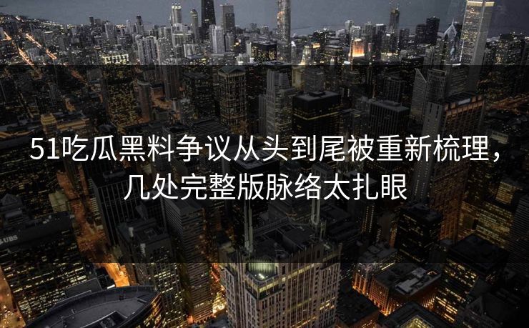 51吃瓜黑料争议从头到尾被重新梳理，几处完整版脉络太扎眼
