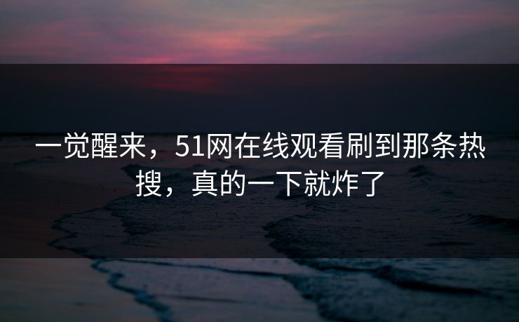 一觉醒来，51网在线观看刷到那条热搜，真的一下就炸了