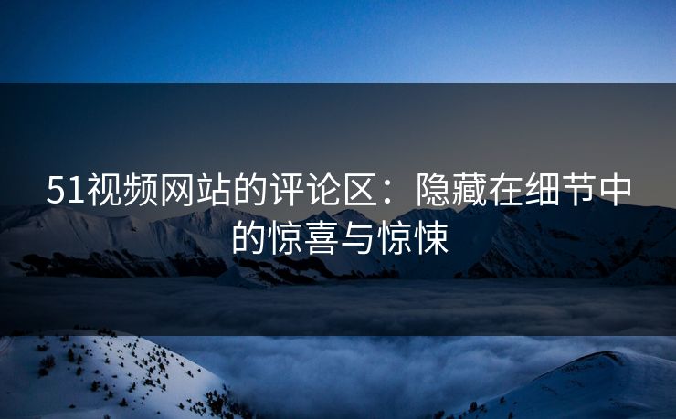 51视频网站的评论区：隐藏在细节中的惊喜与惊悚