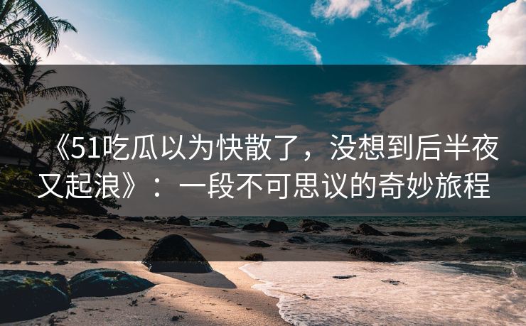 《51吃瓜以为快散了，没想到后半夜又起浪》：一段不可思议的奇妙旅程