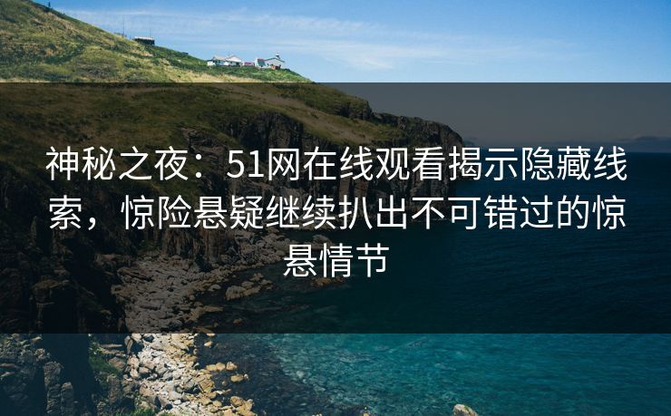 神秘之夜：51网在线观看揭示隐藏线索，惊险悬疑继续扒出不可错过的惊悬情节