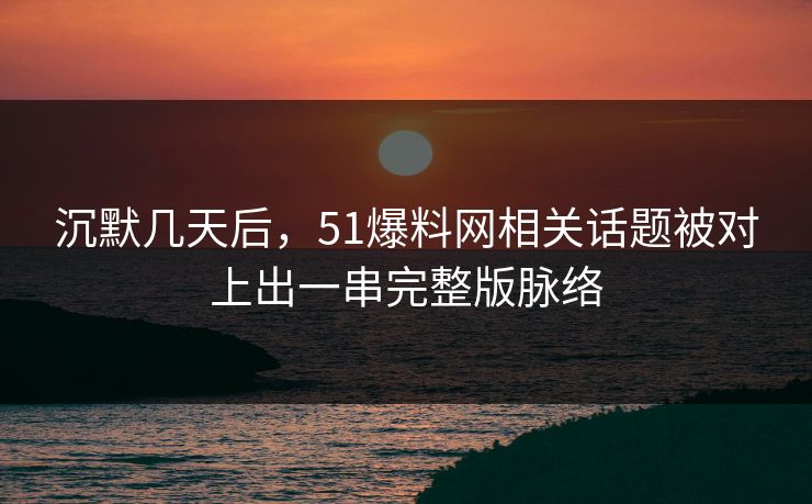 沉默几天后，51爆料网相关话题被对上出一串完整版脉络