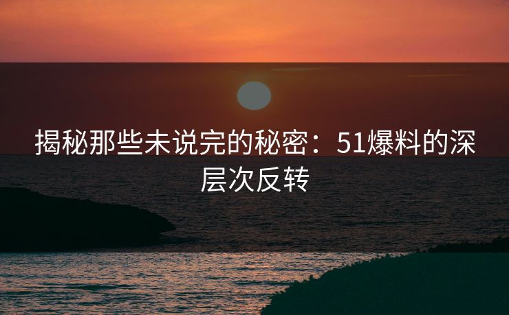 揭秘那些未说完的秘密：51爆料的深层次反转