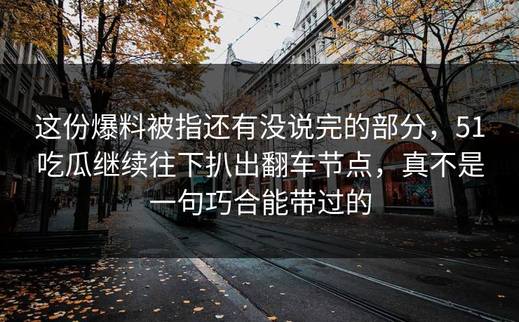 这份爆料被指还有没说完的部分，51吃瓜继续往下扒出翻车节点，真不是一句巧合能带过的