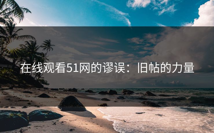 在线观看51网的谬误：旧帖的力量