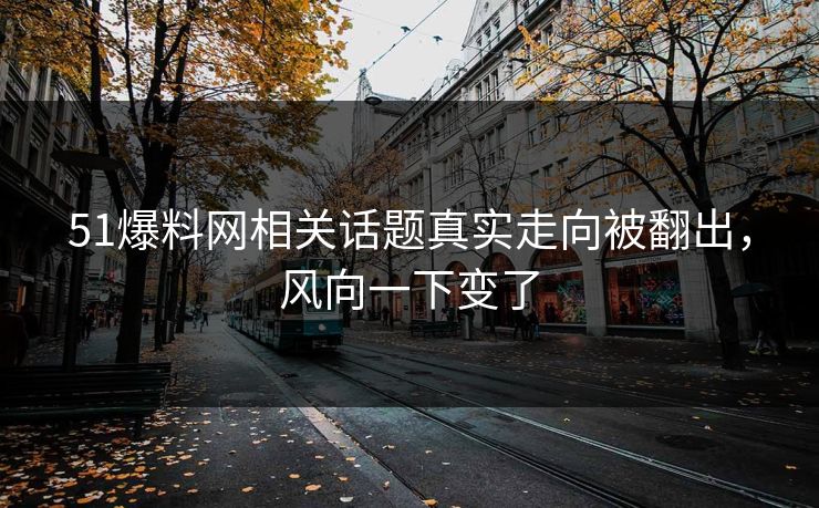 51爆料网相关话题真实走向被翻出，风向一下变了