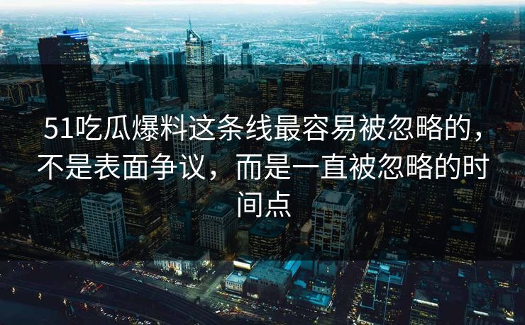 51吃瓜爆料这条线最容易被忽略的，不是表面争议，而是一直被忽略的时间点
