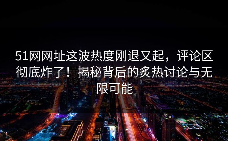 51网网址这波热度刚退又起，评论区彻底炸了！揭秘背后的炙热讨论与无限可能