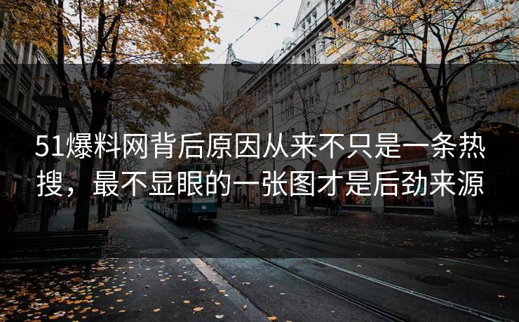 51爆料网背后原因从来不只是一条热搜，最不显眼的一张图才是后劲来源