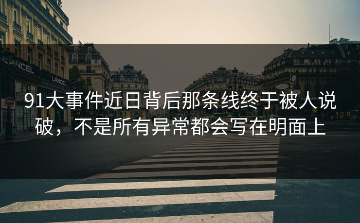 91大事件近日背后那条线终于被人说破，不是所有异常都会写在明面上