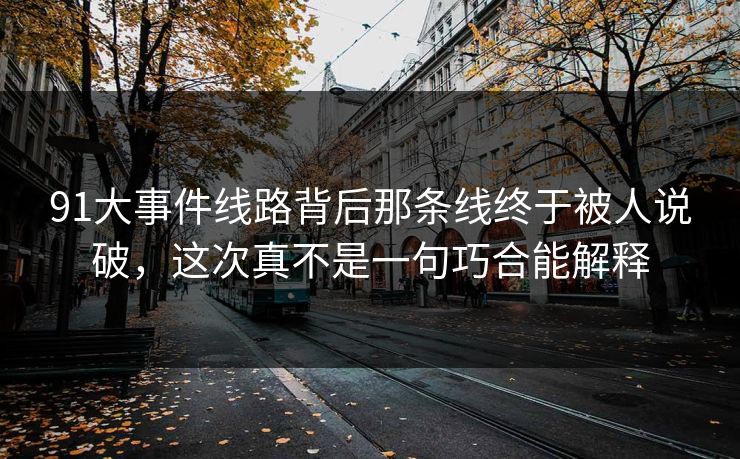91大事件线路背后那条线终于被人说破，这次真不是一句巧合能解释
