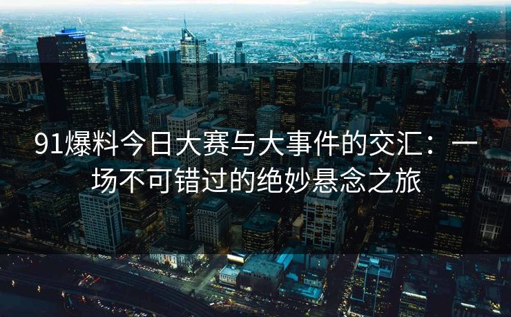 91爆料今日大赛与大事件的交汇：一场不可错过的绝妙悬念之旅