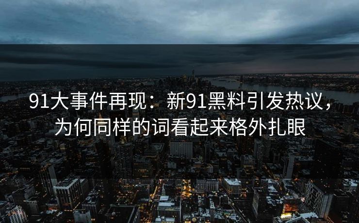 91大事件再现：新91黑料引发热议，为何同样的词看起来格外扎眼