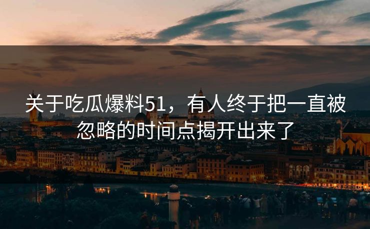 关于吃瓜爆料51，有人终于把一直被忽略的时间点揭开出来了