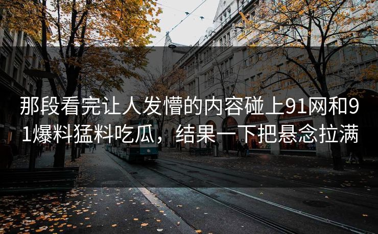 那段看完让人发懵的内容碰上91网和91爆料猛料吃瓜，结果一下把悬念拉满