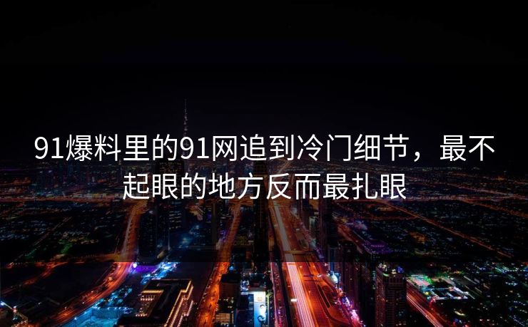 91爆料里的91网追到冷门细节，最不起眼的地方反而最扎眼