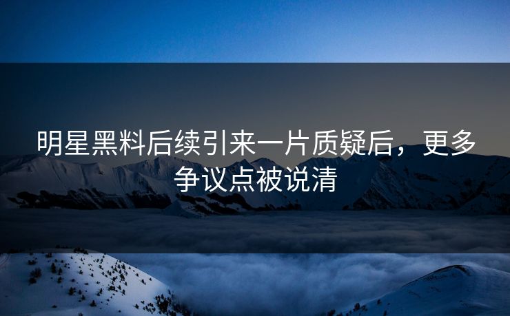 明星黑料后续引来一片质疑后，更多争议点被说清
