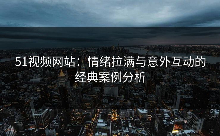 51视频网站：情绪拉满与意外互动的经典案例分析