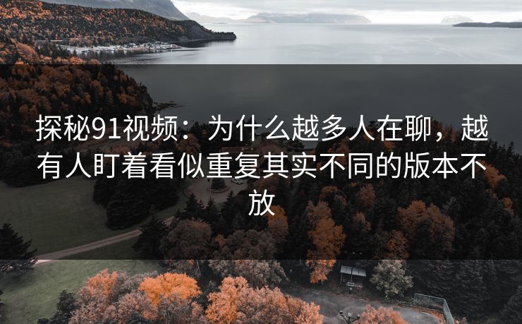 探秘91视频：为什么越多人在聊，越有人盯着看似重复其实不同的版本不放