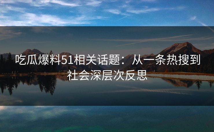 吃瓜爆料51相关话题：从一条热搜到社会深层次反思