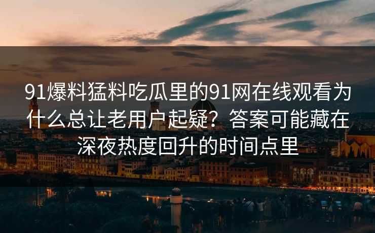 91爆料猛料吃瓜里的91网在线观看为什么总让老用户起疑？答案可能藏在深夜热度回升的时间点里
