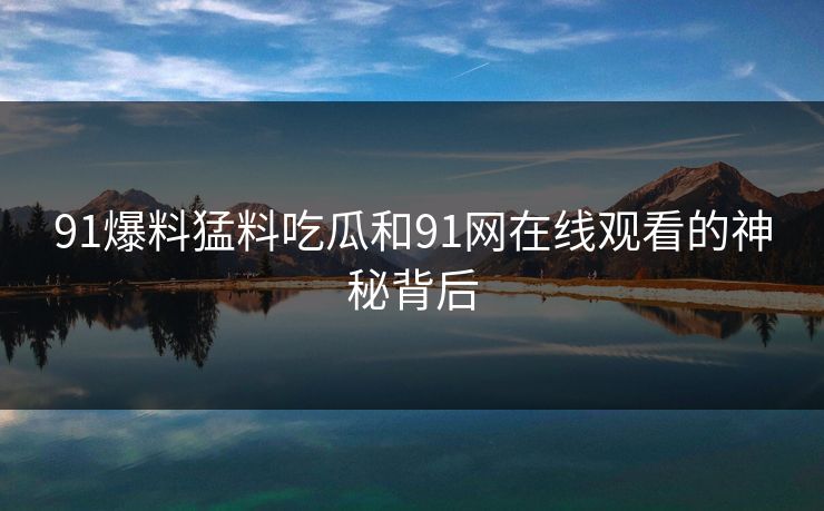 91爆料猛料吃瓜和91网在线观看的神秘背后