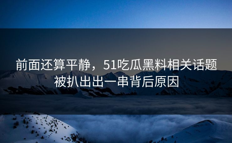 前面还算平静，51吃瓜黑料相关话题被扒出出一串背后原因