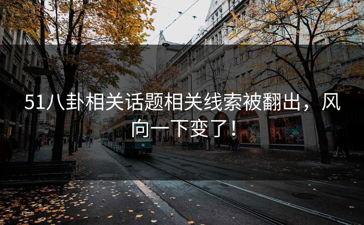 51八卦相关话题相关线索被翻出，风向一下变了！
