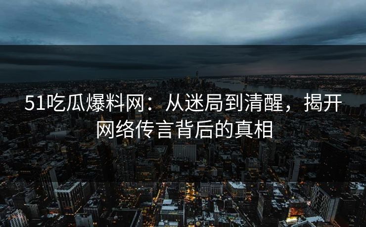 51吃瓜爆料网：从迷局到清醒，揭开网络传言背后的真相