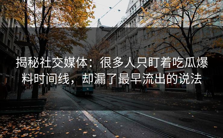 揭秘社交媒体：很多人只盯着吃瓜爆料时间线，却漏了最早流出的说法
