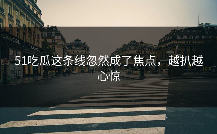51吃瓜这条线忽然成了焦点，越扒越心惊
