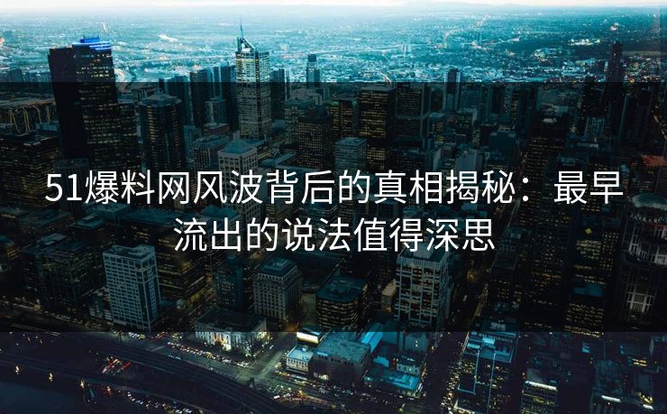 51爆料网风波背后的真相揭秘：最早流出的说法值得深思