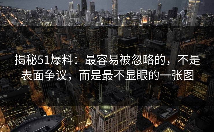 揭秘51爆料：最容易被忽略的，不是表面争议，而是最不显眼的一张图