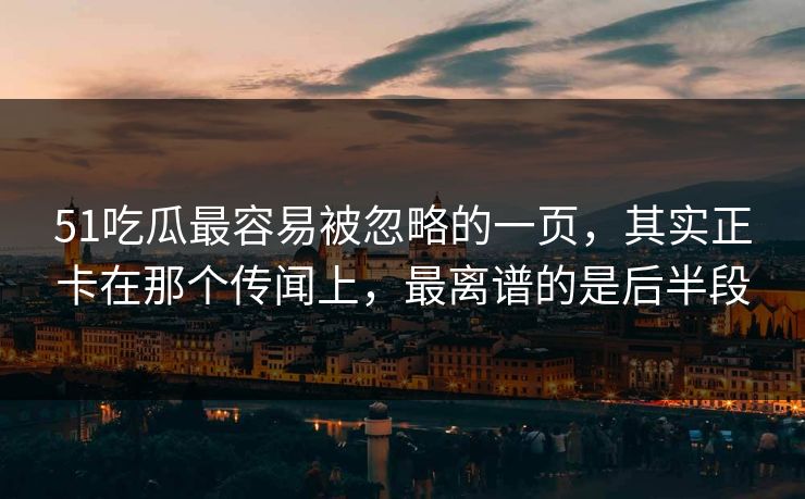 51吃瓜最容易被忽略的一页，其实正卡在那个传闻上，最离谱的是后半段
