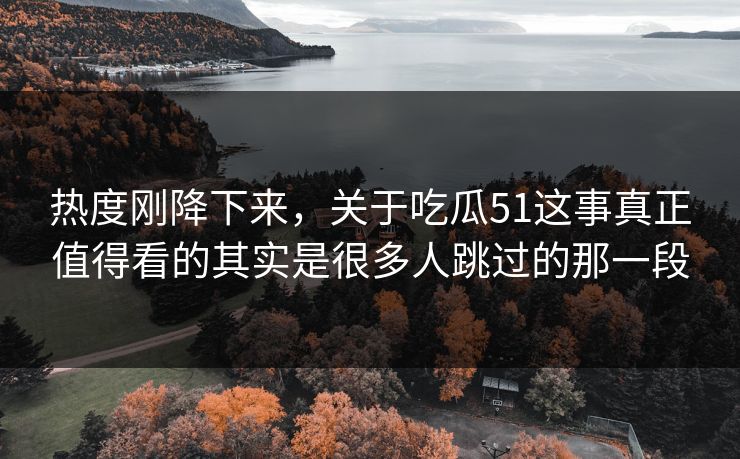 热度刚降下来，关于吃瓜51这事真正值得看的其实是很多人跳过的那一段