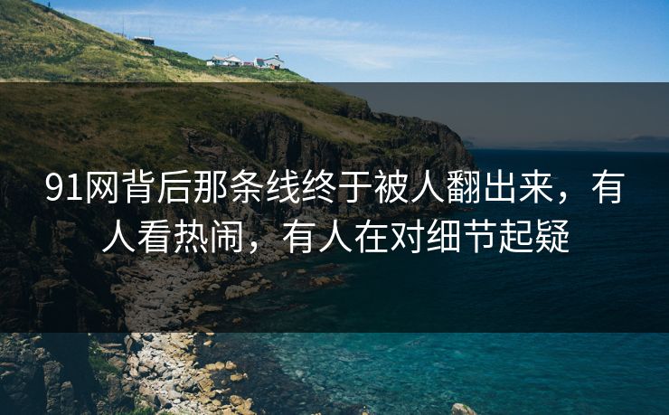 91网背后那条线终于被人翻出来，有人看热闹，有人在对细节起疑