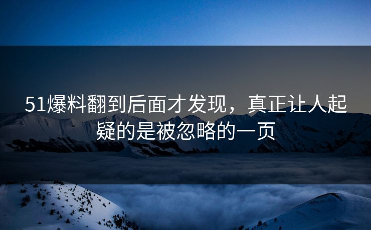51爆料翻到后面才发现，真正让人起疑的是被忽略的一页