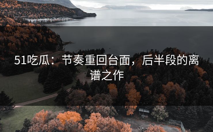 51吃瓜：节奏重回台面，后半段的离谱之作