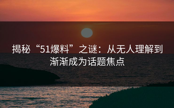 揭秘“51爆料”之谜：从无人理解到渐渐成为话题焦点